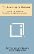 The Builders of Ursinus: A College in the American Tradition in Old Pennsylvania di Revelle Wilson Brown edito da Literary Licensing, LLC