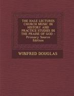 The Hale Lectures Church Music in History and Practice Studies in the Praise of God - Primary Source Edition di Winfred Douglas edito da Nabu Press