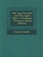 Old Age Pensions and the Aged Poor: A Proposal - Primary Source Edition di Charles Booth edito da Nabu Press