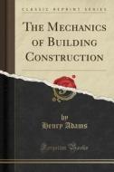 The Mechanics Of Building Construction (classic Reprint) di Henry Adams edito da Forgotten Books