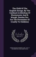 The Child Of The English Savage, By The Cardinal Archbishop Of Westminster And B. Waugh. (london Soc. For The Prevention Of Cruelty To Children) di Benjamin Waugh edito da Palala Press