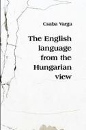 The English Language from the Hungarian View di Mr Csaba Varga edito da Createspace