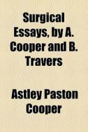 Surgical Essays, By A. Cooper And B. Travers di Astley Paston Cooper edito da General Books Llc