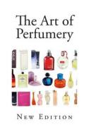 The Art of Perfumery: And Method of Obtaining the Odors of Plants di G. W. Septimus Piesse edito da Createspace