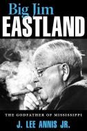 Big Jim Eastland: The Godfather of Mississippi di J. Lee Annis edito da UNIV PR OF MISSISSIPPI
