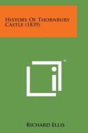 History of Thornbury Castle (1839) di Richard Ellis edito da Literary Licensing, LLC