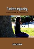 Positive Beginning: Knowing How to Stay Positive di Chris Ciriello edito da Createspace