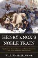 Henry Knox's Noble Train: The Story of a Boston Bookseller's Heroic Expedition That Saved the American Revolution di William Hazelgrove edito da PROMETHEUS BOOKS