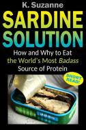 Sardine Solution: How and Why to Eat the World's Most Badass Source of Protein di K. Suzanne edito da LIGHTNING SOURCE INC