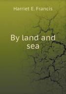 By Land And Sea di Harriet E Francis edito da Book On Demand Ltd.