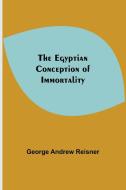 The Egyptian Conception Of Immortality di George Andrew Reisner edito da Alpha Editions