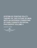 System Of Positive Polity (volume 4); Theory Of The Future Of Man, With An Appendix Consisting Of Early Essays On Social Philosophy di Auguste Comte edito da General Books Llc