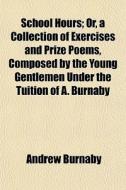 School Hours; Or, A Collection Of Exercises And Prize Poems, Composed By The Young Gentlemen Under The Tuition Of A. Burnaby di Andrew Burnaby edito da General Books Llc
