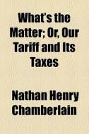 What's The Matter; Or, Our Tariff And Its Taxes di Nathan Henry Chamberlain edito da General Books Llc