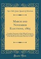 March and November Elections, 1865: Complete Statement of the Official Canvass in Detail, Giving the Vote of Every Election District at the March and di New York State Board of Elections edito da Forgotten Books