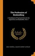 The Profession Of Bookselling: A Handbook Of Practical Hints For The Apprentice And Bookseller, Part 3 di Adolf Growoll, Augusta Harriet Leypoldt edito da Franklin Classics