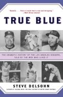 True Blue: The Dramatic History of the Los Angeles Dodgers, Told by the Men Who Lived It di Steve Delsohn edito da HARPERCOLLINS