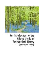 An Introduction To The Critical Study Of Ecclesiastical History di John Goulter Dowling edito da Bibliolife