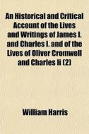 An Historical And Critical Account Of The Lives And Writings Of James I. And Charles I. And Of The Lives Of Oliver Cromwell And Charles Ii (2) di William Harris edito da General Books Llc