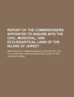 Report of the Commissioners Appointed to Inquire Into the Civil, Municipal, and Ecclesiastical Laws of the Island of Jersey di Great Britain Commissioners Civil, Great Britain Commissioners to edito da Rarebooksclub.com