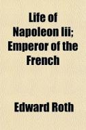 Life Of Napoleon Iii; Emperor Of The Fre di Edward Roth edito da General Books