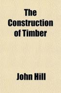 The Construction Of Timber di John Hill edito da General Books