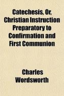 Catechesis, Or, Christian Instruction Preparatory To Confirmation And First Communion di Charles Wordsworth edito da General Books Llc