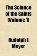 The Science Of The Saints Volume 1 di Rudolph J. Meyer edito da General Books