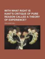 With What Right Is Kant's Critique Of Pure Reason Called A Theory Of Experience? di John Henry Bell edito da General Books Llc