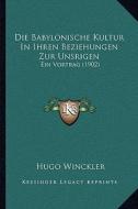 Die Babylonische Kultur in Ihren Beziehungen Zur Unsrigen: Ein Vortrag (1902) di Hugo Winckler edito da Kessinger Publishing