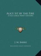 Alice Sit by the Fire: A Play (Large Print Edition) di James Matthew Barrie edito da Kessinger Publishing