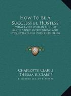 How to Be a Successful Hostess: What Every Woman Should Know about Entertaining and Etiquette (Large Print Edition) di Charlotte Clarke, Thelma B. Clarke edito da Kessinger Publishing