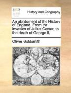 An Abridgment Of The History Of England. From The Invasion Of Julius Cï¿½sar, To The Death Of George Ii. di Oliver Goldsmith edito da Gale Ecco, Print Editions