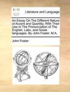 An Essay On The Different Nature Of Accent And Quantity, With Their Use In The Pronunciation Of The English, Latin, And Greek Languages. By John Foste di John Foster edito da Gale Ecco, Print Editions