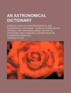 An  Astronomical Dictionary; Compiled from Hutton's Mathematical and Philosophical Dictionary to Which Is Prefixed an Introduction Containing a Brief di Charles Hutton edito da Rarebooksclub.com