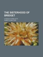 The Sisterhood Of Bridget; A Farce In Three Acts di United States Congressional House, Robert Elwin Ford edito da Rarebooksclub.com