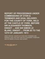 Report Of Proceedings Under Commissions Of Oyer & Terminer And Goal Delivery, For The County Of York, Held At The Castle Of York, Before Sir Alexander di Great Britain Courts of Delivery edito da General Books Llc