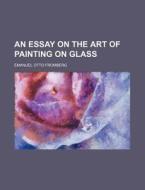 An Essay on the Art of Painting on Glass di Emanuel Otto Fromberg edito da Rarebooksclub.com