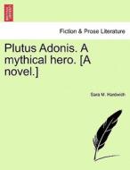 Plutus Adonis. A mythical hero. [A novel.] Vol. I di Sara M. Hardwich edito da British Library, Historical Print Editions