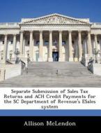 Separate Submission Of Sales Tax Returns And Ach Credit Payments For The Sc Department Of Revenue\'s Esales System di Allison McLendon edito da Bibliogov