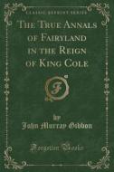 The True Annals Of Fairyland In The Reign Of King Cole (classic Reprint) di John Murray Gibbon edito da Forgotten Books