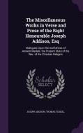 The Miscellaneous Works In Verse And Prose Of The Right Honourable Joseph Addison, Esq di Joseph Addison, Thomas Tickell edito da Palala Press