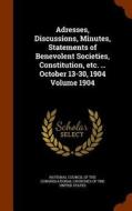 Adresses, Discussions, Minutes, Statements Of Benevolent Societies, Constitution, Etc. ... October 13-30, 1904 Volume 1904 edito da Arkose Press