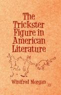 The Trickster Figure in American Literature di Winifred Morgan edito da Palgrave Macmillan