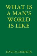 WHAT IS A MAN'S WORLD IS LIKE di David Goodwin edito da Lulu.com