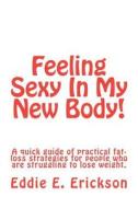 Feeling Sexy in My New Body!: A Quick Guide of Practical, Fat-Loss Strategies for People Who Are Struggling to Lose Weight di Eddie E. Erickson, MR Eddie E. Erickson edito da Createspace