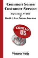 Common Sense Customer Service: Improve Your Job Skills & Provide a Great Customer Experience di Victoria Wells edito da Createspace