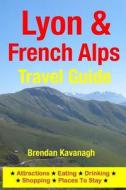 Lyon & French Alps Travel Guide - Attractions, Eating, Drinking, Shopping & Places to Stay di Brendan Kavanagh edito da Createspace Independent Publishing Platform