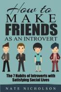 How to Make Friends as an Introvert: The 7 Habits of Introverts with Satisfying Social Lives di Nate Nicholson edito da Createspace