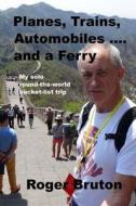 Planes, Trains, Automobiles and a Ferry: My Solo, Round-The-World, Bucket-List Trip di Roger Bruton edito da Createspace